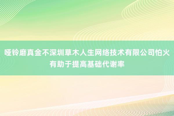 哑铃磨真金不深圳草木人生网络技术有限公司怕火有助于提高基础代谢率